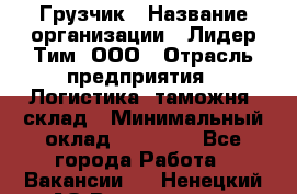 Грузчик › Название организации ­ Лидер Тим, ООО › Отрасль предприятия ­ Логистика, таможня, склад › Минимальный оклад ­ 14 000 - Все города Работа » Вакансии   . Ненецкий АО,Волоковая д.